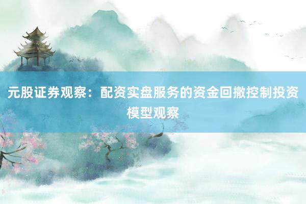 元股证券观察：配资实盘服务的资金回撤控制投资模型观察