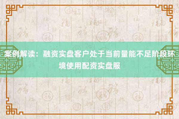 案例解读：融资实盘客户处于当前量能不足阶段环境使用配资实盘服
