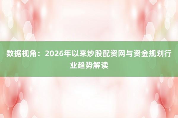 数据视角：2026年以来炒股配资网与资金规划行业趋势解读