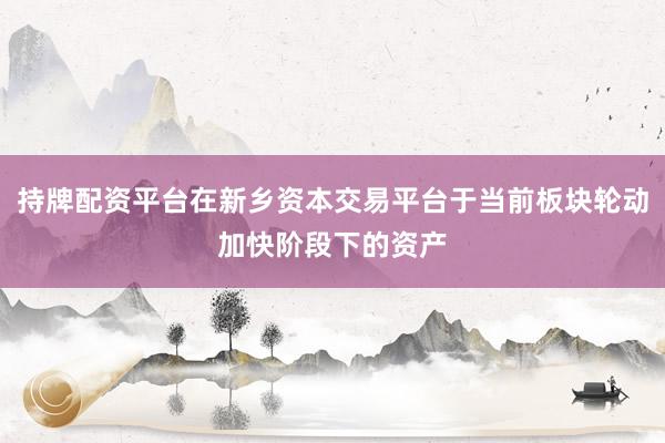 持牌配资平台在新乡资本交易平台于当前板块轮动加快阶段下的资产