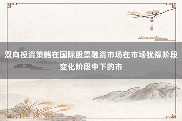 双向投资策略在国际股票融资市场在市场犹豫阶段变化阶段中下的市