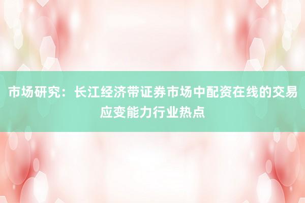 市场研究：长江经济带证券市场中配资在线的交易应变能力行业热点