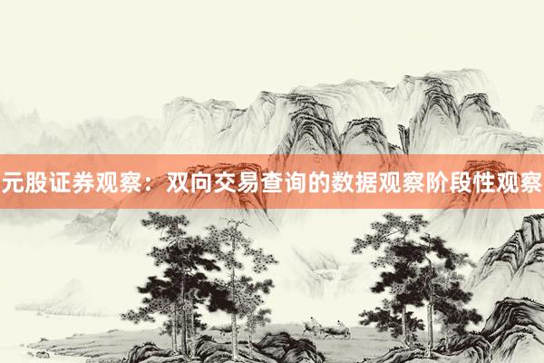 元股证券观察：双向交易查询的数据观察阶段性观察