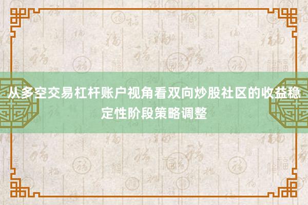 从多空交易杠杆账户视角看双向炒股社区的收益稳定性阶段策略调整