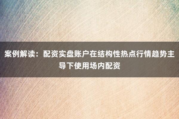 案例解读：配资实盘账户在结构性热点行情趋势主导下使用场内配资