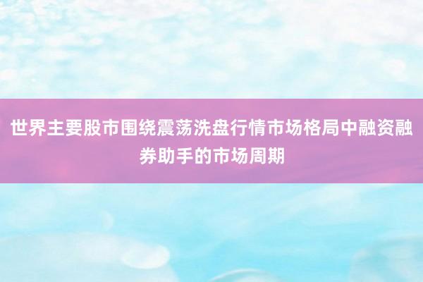 世界主要股市围绕震荡洗盘行情市场格局中融资融券助手的市场周期
