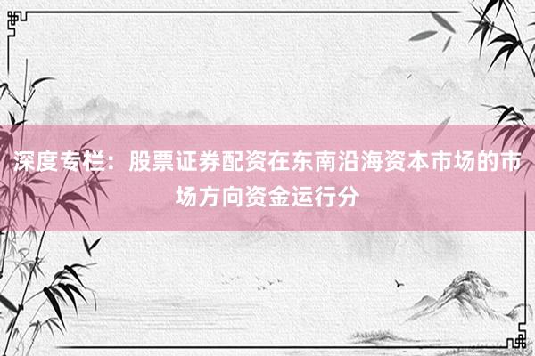 深度专栏：股票证券配资在东南沿海资本市场的市场方向资金运行分