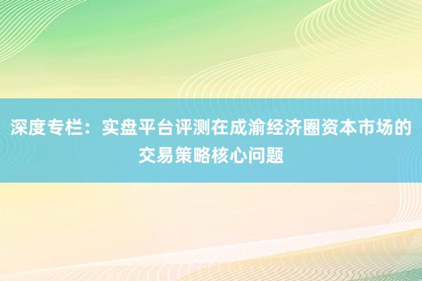 深度专栏：实盘平台评测在成渝经济圈资本市场的交易策略核心问题