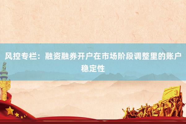 风控专栏：融资融券开户在市场阶段调整里的账户稳定性