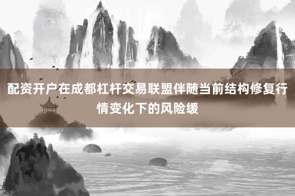 配资开户在成都杠杆交易联盟伴随当前结构修复行情变化下的风险缓