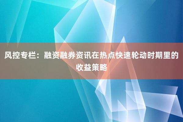 风控专栏：融资融券资讯在热点快速轮动时期里的收益策略