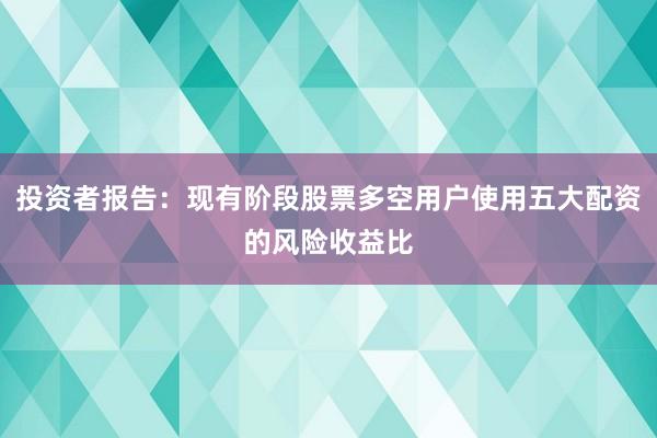 投资者报告：现有阶段股票多空用户使用五大配资的风险收益比