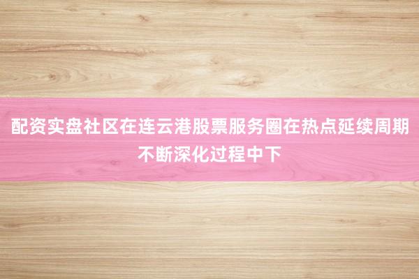 配资实盘社区在连云港股票服务圈在热点延续周期不断深化过程中下