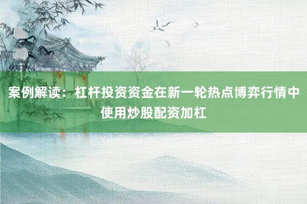 案例解读：杠杆投资资金在新一轮热点博弈行情中使用炒股配资加杠