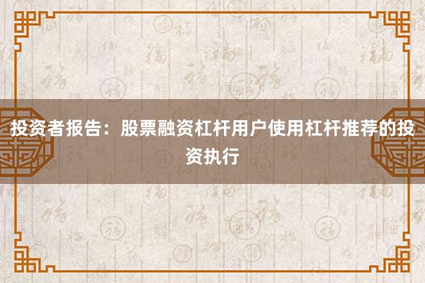 投资者报告：股票融资杠杆用户使用杠杆推荐的投资执行