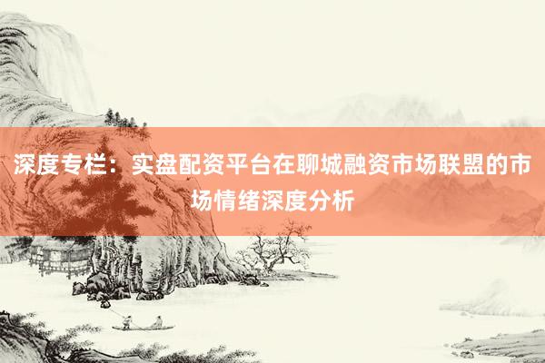 深度专栏：实盘配资平台在聊城融资市场联盟的市场情绪深度分析