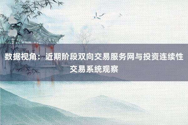 数据视角：近期阶段双向交易服务网与投资连续性交易系统观察