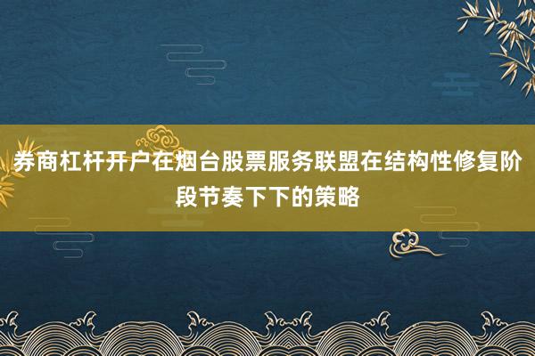 券商杠杆开户在烟台股票服务联盟在结构性修复阶段节奏下下的策略