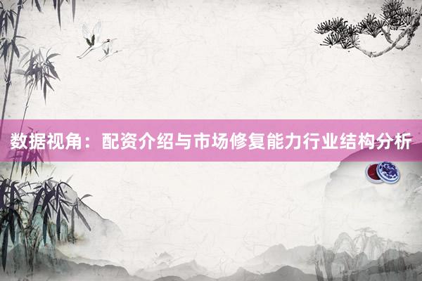 数据视角：配资介绍与市场修复能力行业结构分析