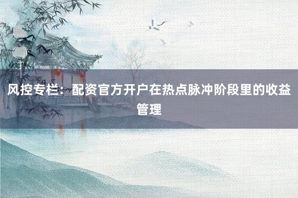 风控专栏：配资官方开户在热点脉冲阶段里的收益管理