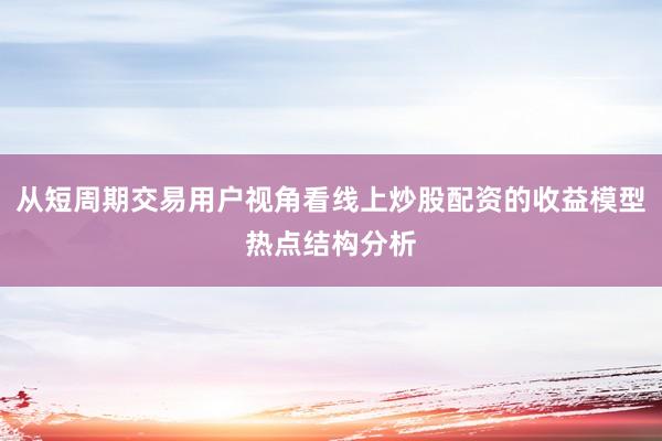 从短周期交易用户视角看线上炒股配资的收益模型热点结构分析