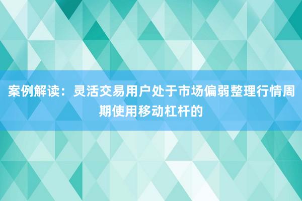 案例解读：灵活交易用户处于市场偏弱整理行情周期使用移动杠杆的