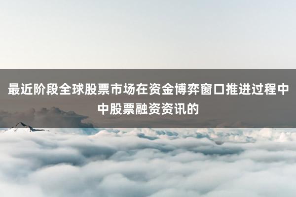 最近阶段全球股票市场在资金博弈窗口推进过程中中股票融资资讯的