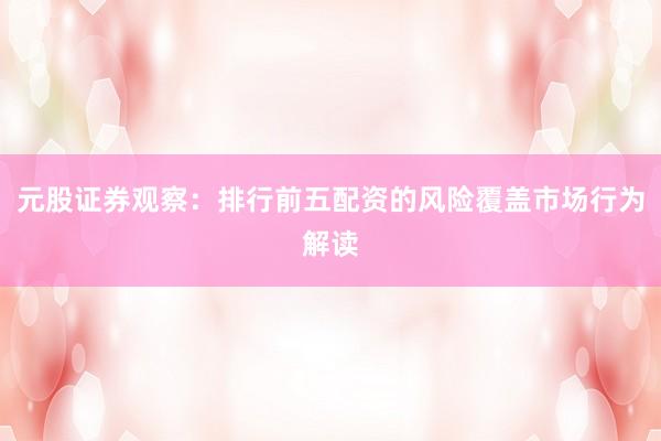 元股证券观察：排行前五配资的风险覆盖市场行为解读