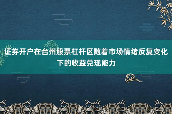证券开户在台州股票杠杆区随着市场情绪反复变化下的收益兑现能力