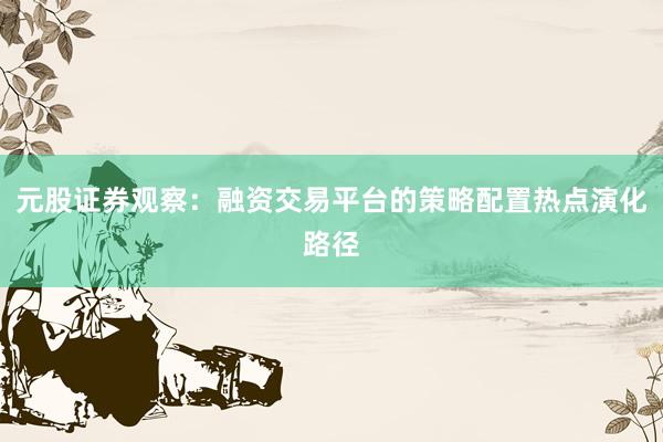 元股证券观察：融资交易平台的策略配置热点演化路径
