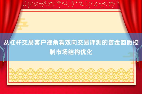 从杠杆交易客户视角看双向交易评测的资金回撤控制市场结构优化