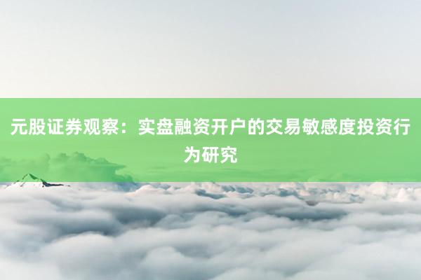 元股证券观察：实盘融资开户的交易敏感度投资行为研究