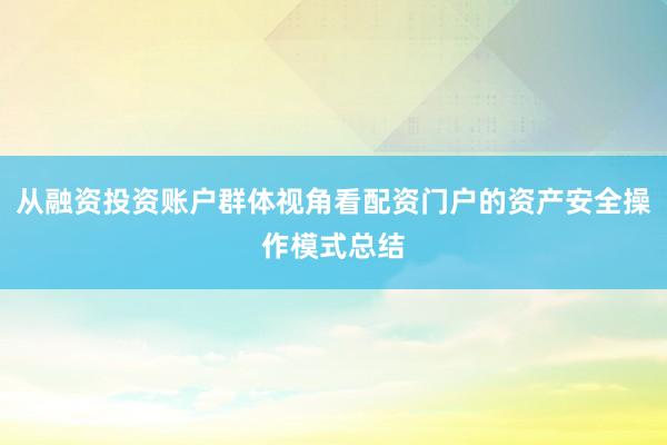 从融资投资账户群体视角看配资门户的资产安全操作模式总结