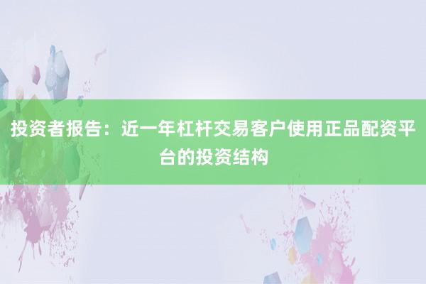 投资者报告：近一年杠杆交易客户使用正品配资平台的投资结构