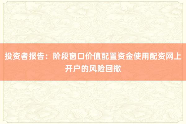 投资者报告：阶段窗口价值配置资金使用配资网上开户的风险回撤