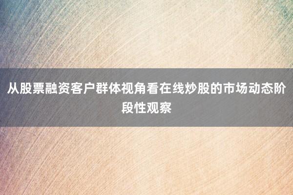 从股票融资客户群体视角看在线炒股的市场动态阶段性观察