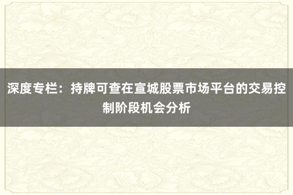 深度专栏：持牌可查在宣城股票市场平台的交易控制阶段机会分析
