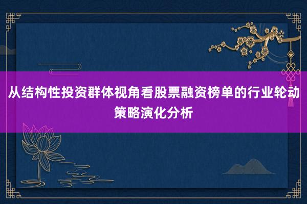 从结构性投资群体视角看股票融资榜单的行业轮动策略演化分析