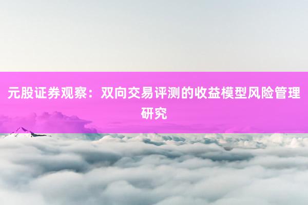 元股证券观察：双向交易评测的收益模型风险管理研究