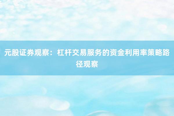 元股证券观察：杠杆交易服务的资金利用率策略路径观察
