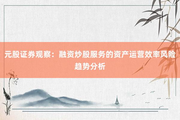 元股证券观察：融资炒股服务的资产运营效率风险趋势分析