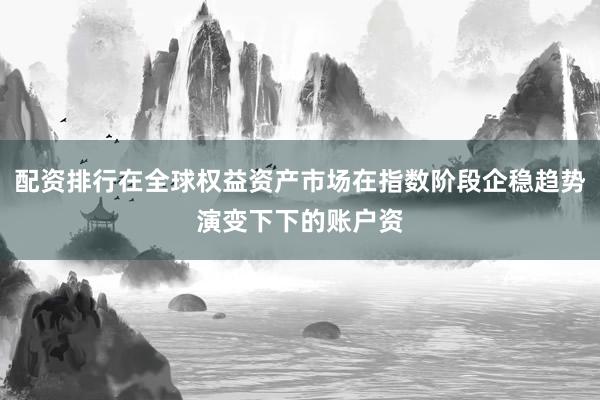 配资排行在全球权益资产市场在指数阶段企稳趋势演变下下的账户资
