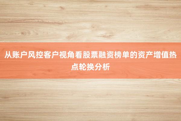 从账户风控客户视角看股票融资榜单的资产增值热点轮换分析