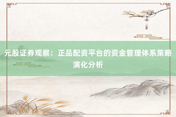 元股证券观察：正品配资平台的资金管理体系策略演化分析