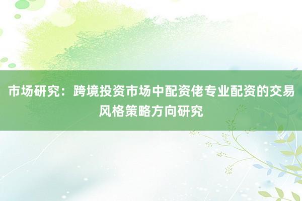 市场研究：跨境投资市场中配资佬专业配资的交易风格策略方向研究