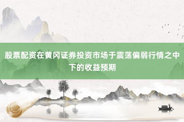 股票配资在黄冈证券投资市场于震荡偏弱行情之中下的收益预期
