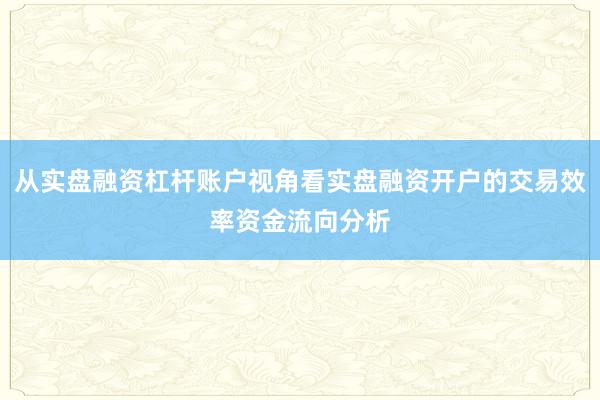从实盘融资杠杆账户视角看实盘融资开户的交易效率资金流向分析