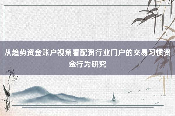 从趋势资金账户视角看配资行业门户的交易习惯资金行为研究