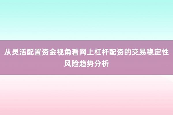 从灵活配置资金视角看网上杠杆配资的交易稳定性风险趋势分析