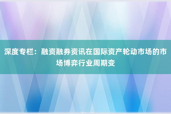 深度专栏：融资融券资讯在国际资产轮动市场的市场博弈行业周期变